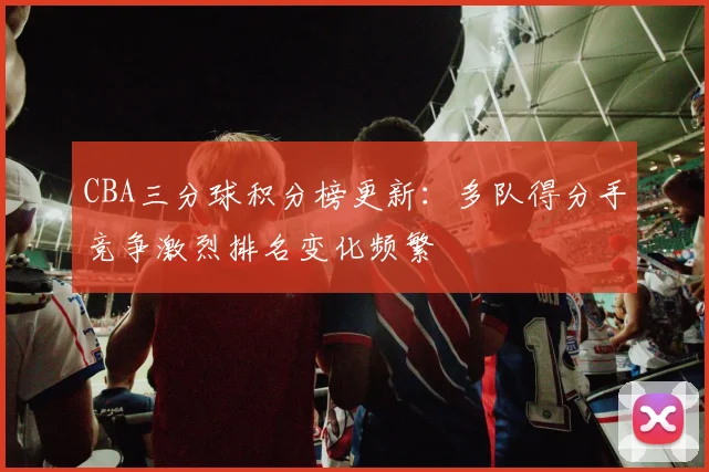 CBA三分球积分榜更新：多队得分手竞争激烈排名变化频繁