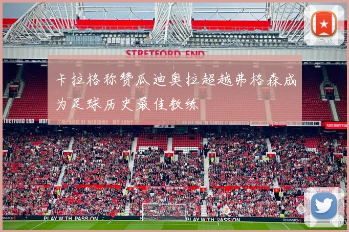 卡拉格称赞瓜迪奥拉超越弗格森成为足球历史最佳教练