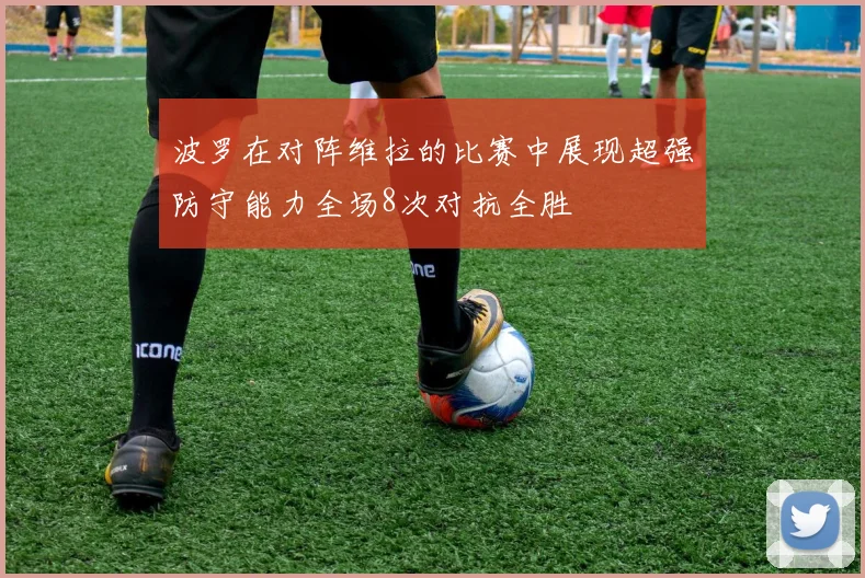 波罗在对阵维拉的比赛中展现超强防守能力全场8次对抗全胜