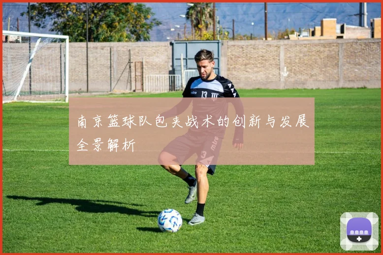 南京篮球队包夹战术的创新与发展全景解析