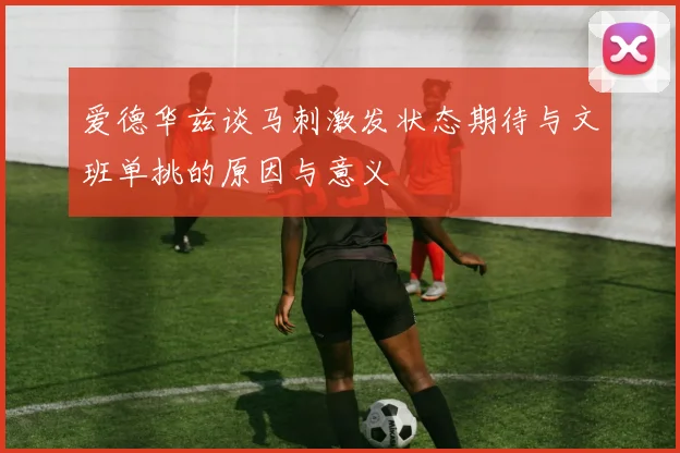 爱德华兹谈马刺激发状态期待与文班单挑的原因与意义