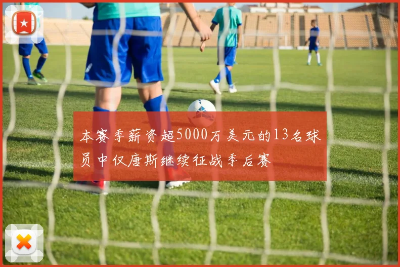 本赛季薪资超5000万美元的13名球员中仅唐斯继续征战季后赛