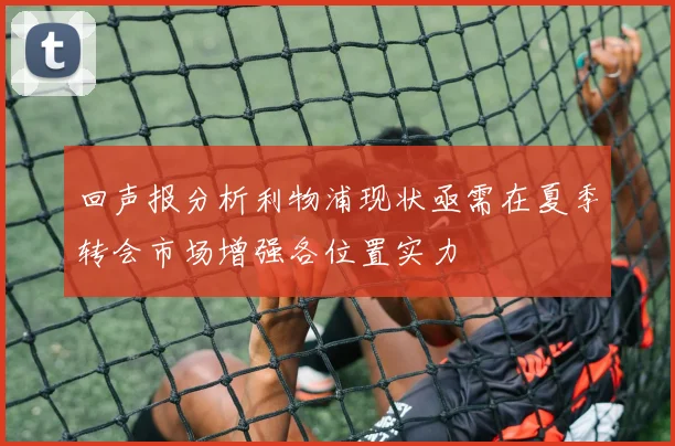 回声报分析利物浦现状亟需在夏季转会市场增强各位置实力