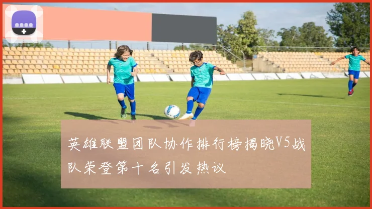 英雄联盟团队协作排行榜揭晓V5战队荣登第十名引发热议