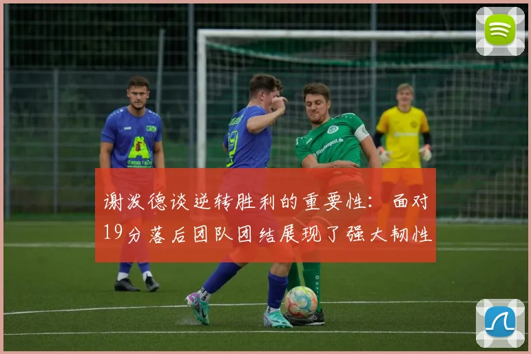 谢泼德谈逆转胜利的重要性：面对19分落后团队团结展现了强大韧性