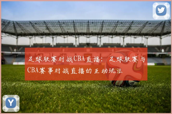 足球联赛对战CBA直播：足球联赛与CBA赛事对战直播的互动玩法