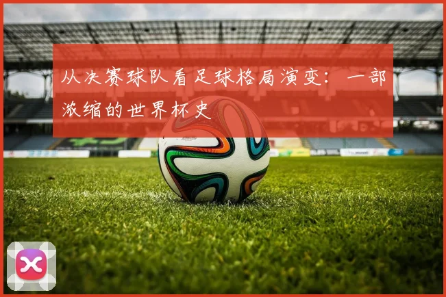 从决赛球队看足球格局演变：一部浓缩的世界杯史